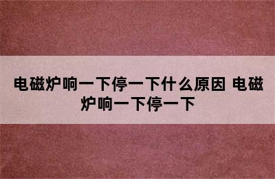 电磁炉响一下停一下什么原因 电磁炉响一下停一下